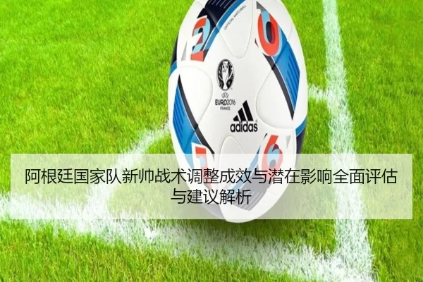阿根廷国家队新帅战术调整成效与潜在影响全面评估与建议解析