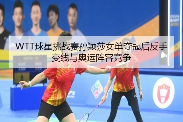 WTT球星挑战赛孙颖莎女单夺冠后反手变线与奥运阵容竞争